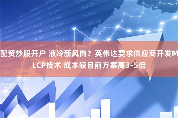 配资炒股开户 液冷新风向？英伟达要求供应商开发MLCP技术 成本较目前方案高3-5倍