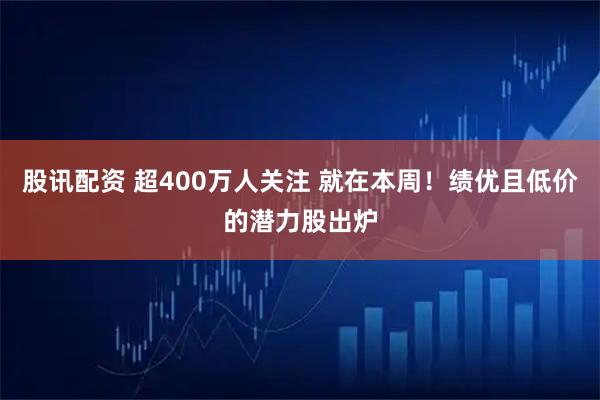 股讯配资 超400万人关注 就在本周！绩优且低价的潜力股出炉