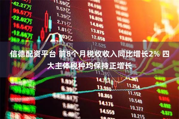 信德配资平台 前8个月税收收入同比增长2% 四大主体税种均保持正增长