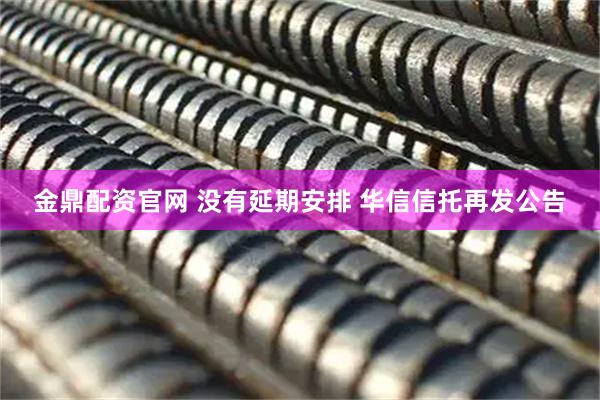 金鼎配资官网 没有延期安排 华信信托再发公告