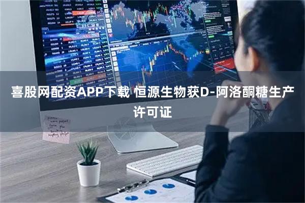 喜股网配资APP下载 恒源生物获D-阿洛酮糖生产许可证