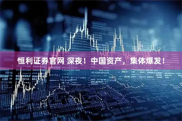 恒利证券官网 深夜！中国资产，集体爆发！