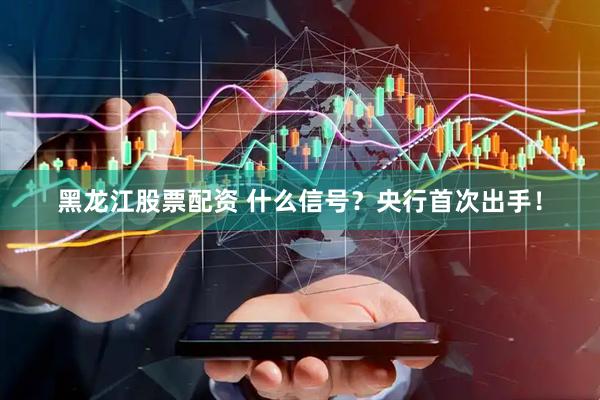黑龙江股票配资 什么信号？央行首次出手！