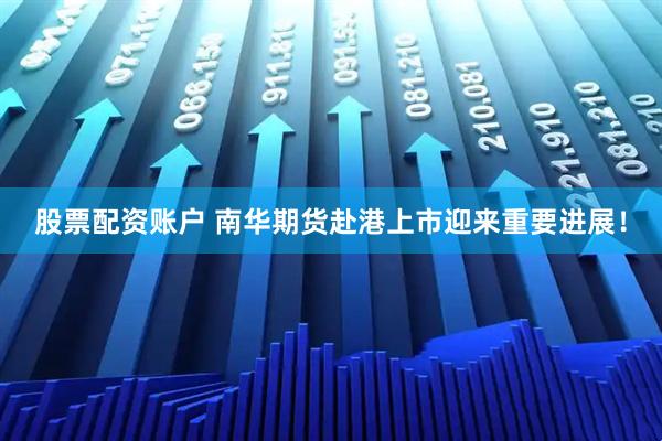 股票配资账户 南华期货赴港上市迎来重要进展！