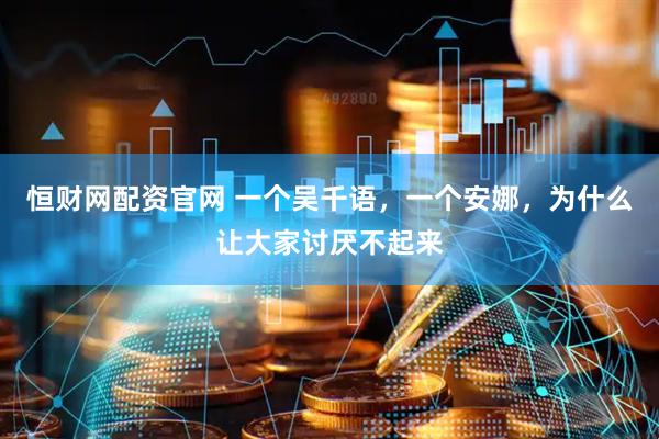 恒财网配资官网 一个吴千语，一个安娜，为什么让大家讨厌不起来