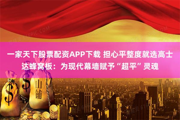 一家天下股票配资APP下载 担心平整度就选高士达蜂窝板：为现代幕墙赋予“超平”灵魂