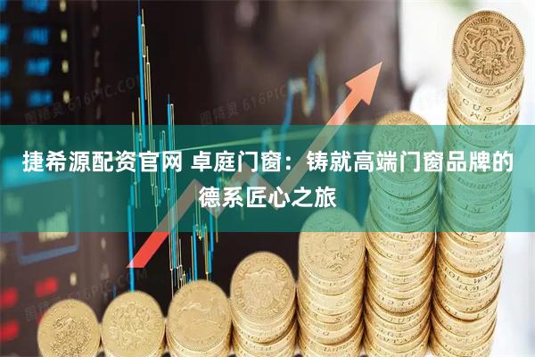 捷希源配资官网 卓庭门窗：铸就高端门窗品牌的德系匠心之旅