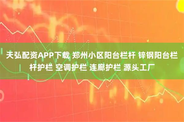 天弘配资APP下载 郑州小区阳台栏杆 锌钢阳台栏杆护栏 空调护栏 连廊护栏 源头工厂