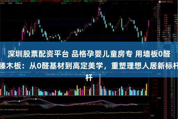 深圳股票配资平台 品格孕婴儿童房专 用墙板0醛臻木板：从0醛基材到高定美学，重塑理想人居新标杆