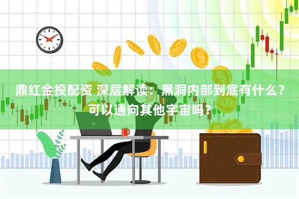 鼎红金投配资 深层解读：黑洞内部到底有什么？可以通向其他宇宙吗？