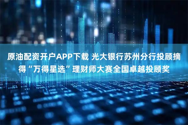 原油配资开户APP下载 光大银行苏州分行投顾摘得“万得星选”理财师大赛全国卓越投顾奖