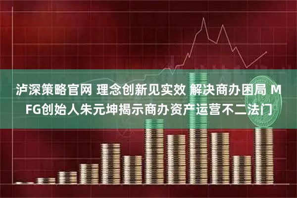 泸深策略官网 理念创新见实效 解决商办困局 MFG创始人朱元坤揭示商办资产运营不二法门