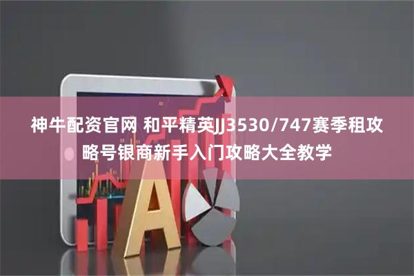 神牛配资官网 和平精英JJ3530/747赛季租攻略号银商新手入门攻略大全教学