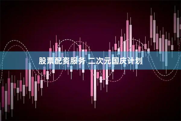 股票配资服务 二次元国庆计划