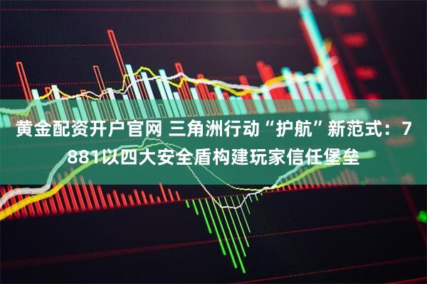 黄金配资开户官网 三角洲行动“护航”新范式：7881以四大安全盾构建玩家信任堡垒