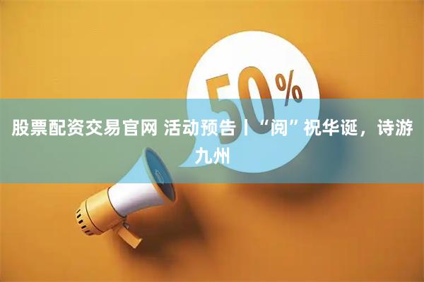 股票配资交易官网 活动预告丨“阅”祝华诞，诗游九州