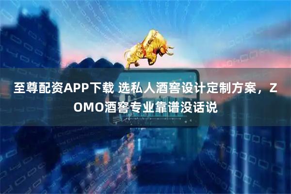 至尊配资APP下载 选私人酒窖设计定制方案，ZOMO酒窖专业靠谱没话说