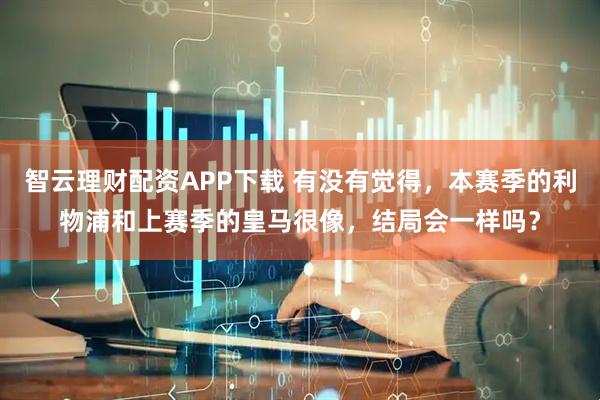 智云理财配资APP下载 有没有觉得，本赛季的利物浦和上赛季的皇马很像，结局会一样吗？