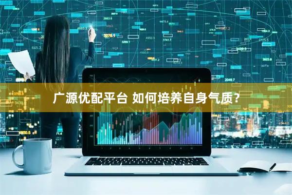 广源优配平台 如何培养自身气质？