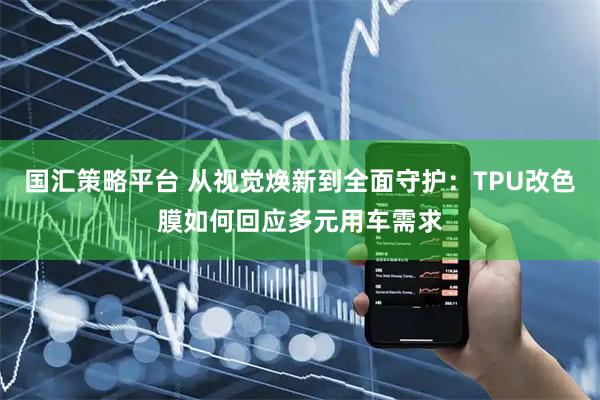 国汇策略平台 从视觉焕新到全面守护：TPU改色膜如何回应多元用车需求