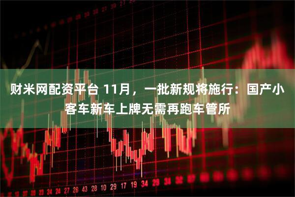 财米网配资平台 11月，一批新规将施行：国产小客车新车上牌无需再跑车管所