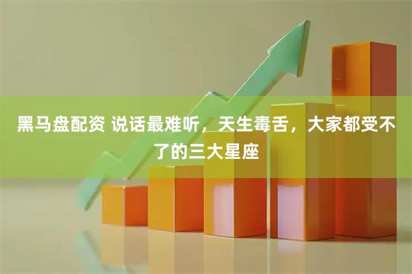 黑马盘配资 说话最难听，天生毒舌，大家都受不了的三大星座