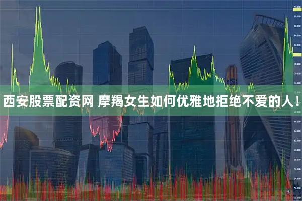 西安股票配资网 摩羯女生如何优雅地拒绝不爱的人！