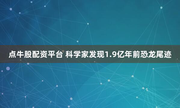 点牛股配资平台 科学家发现1.9亿年前恐龙尾迹