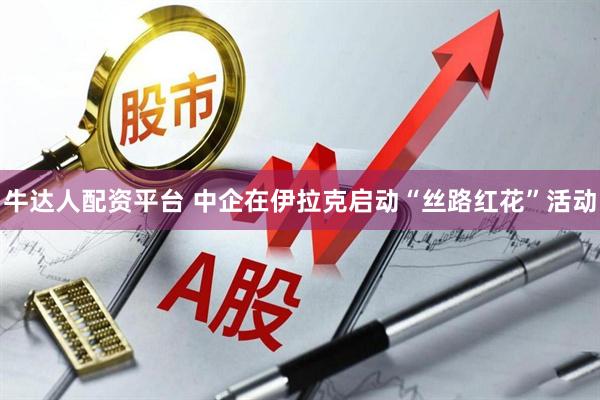 牛达人配资平台 中企在伊拉克启动“丝路红花”活动