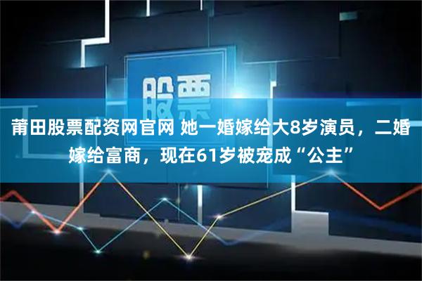 莆田股票配资网官网 她一婚嫁给大8岁演员，二婚嫁给富商，现在61岁被宠成“公主”