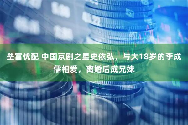 垒富优配 中国京剧之星史依弘，与大18岁的李成儒相爱，离婚后成兄妹