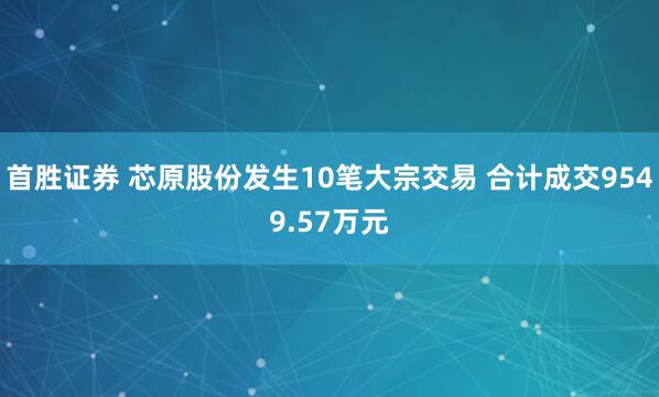 首胜证券 芯原股份发生10笔大宗交易 合计成交9549.57万元