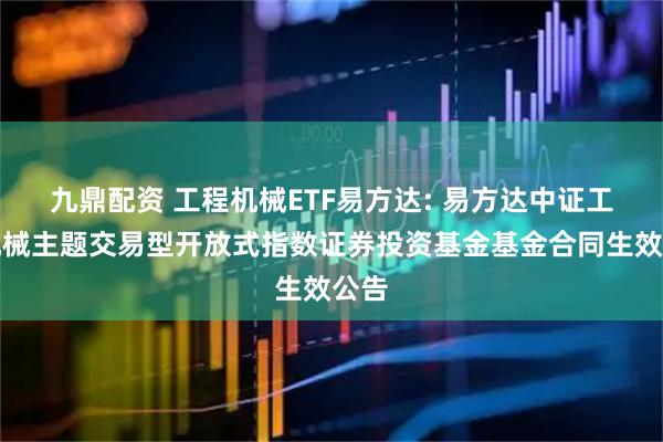 九鼎配资 工程机械ETF易方达: 易方达中证工程机械主题交易型开放式指数证券投资基金基金合同生效公告