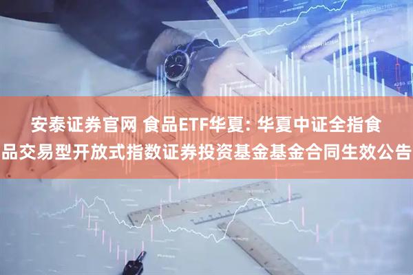 安泰证券官网 食品ETF华夏: 华夏中证全指食品交易型开放式指数证券投资基金基金合同生效公告