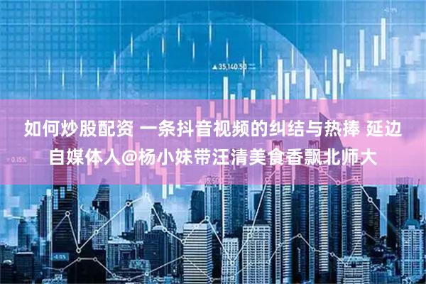 如何炒股配资 一条抖音视频的纠结与热捧 延边自媒体人@杨小妹带汪清美食香飘北师大