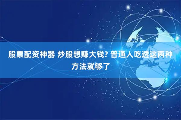 股票配资神器 炒股想赚大钱? 普通人吃透这两种方法就够了