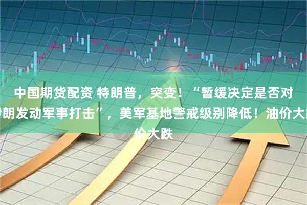 中国期货配资 特朗普，突变！“暂缓决定是否对伊朗发动军事打击”，美军基地警戒级别降低！油价大跌