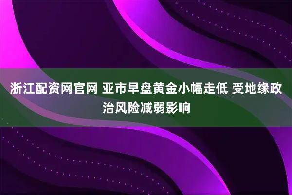 浙江配资网官网 亚市早盘黄金小幅走低 受地缘政治风险减弱影响