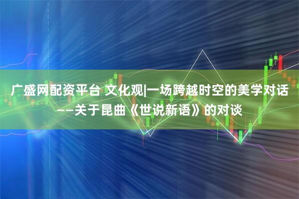 广盛网配资平台 文化观|一场跨越时空的美学对话——关于昆曲《世说新语》的对谈