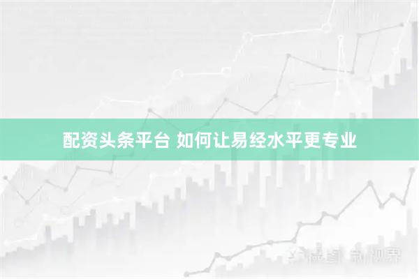 配资头条平台 如何让易经水平更专业