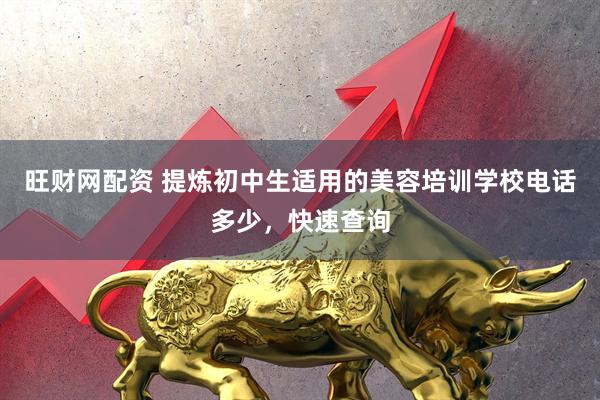 旺财网配资 提炼初中生适用的美容培训学校电话多少，快速查询