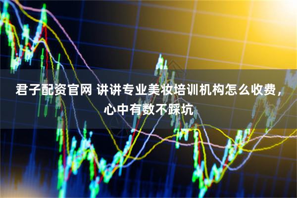 君子配资官网 讲讲专业美妆培训机构怎么收费，心中有数不踩坑