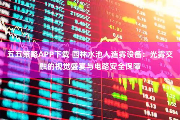 五五策略APP下载 园林水池人造雾设备：光雾交融的视觉盛宴与电路安全保障