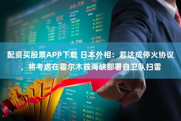 配资买股票APP下载 日本外相：若达成停火协议，将考虑在霍尔木兹海峡部署自卫队扫雷