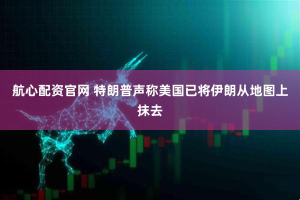 航心配资官网 特朗普声称美国已将伊朗从地图上抹去